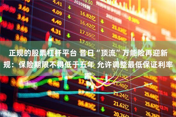 正规的股票杠杆平台 昔日“顶流”万能险再迎新规：保险期限不得低于五年 允许调整最低保证利率