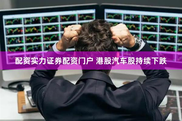 配资实力证券配资门户 港股汽车股持续下跌