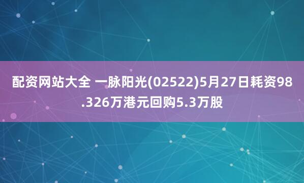 配资网站大全 一脉阳光(02522)5月27日耗资98.326万港元回购5.3万股