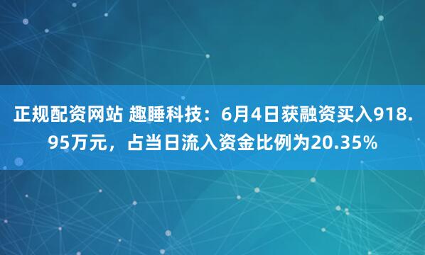 正规配资网站 趣睡科技：6月4日获融资买入918.95万元，占当日流入资金比例为20.35%