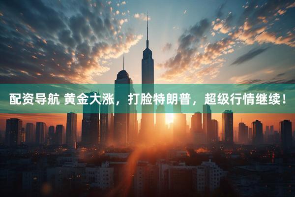 配资导航 黄金大涨，打脸特朗普，超级行情继续！