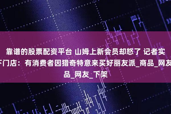 靠谱的股票配资平台 山姆上新会员却怒了 记者实探线下门店：有消费者因猎奇特意来买好丽友派_商品_网友_下架