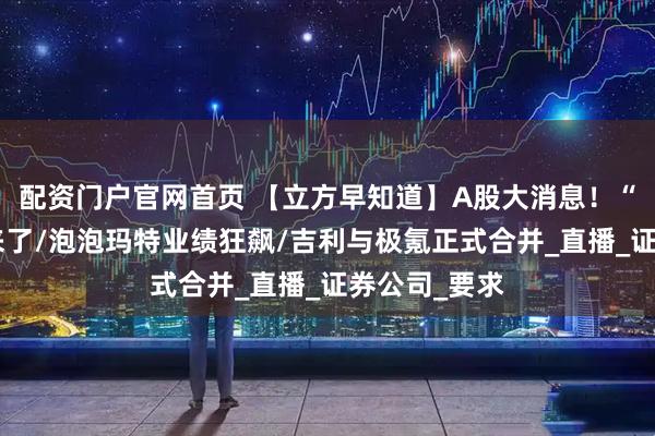 配资门户官网首页 【立方早知道】A股大消息！“特急”文件来了/泡泡玛特业绩狂飙/吉利与极氪正式合并_直播_证券公司_要求