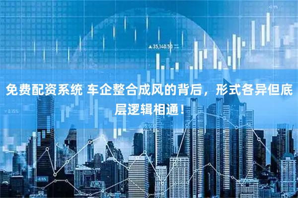 免费配资系统 车企整合成风的背后，形式各异但底层逻辑相通！