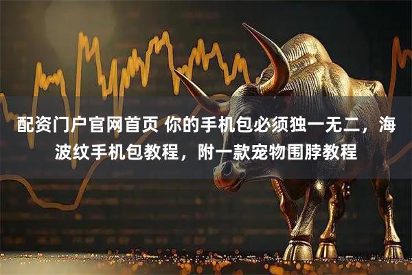 配资门户官网首页 你的手机包必须独一无二，海波纹手机包教程，附一款宠物围脖教程