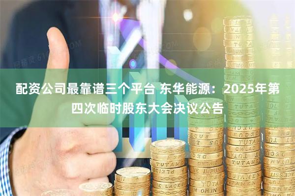 配资公司最靠谱三个平台 东华能源：2025年第四次临时股东大会决议公告