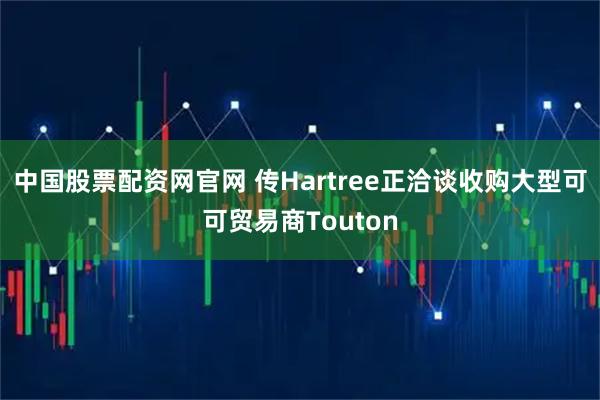 中国股票配资网官网 传Hartree正洽谈收购大型可可贸易商Touton