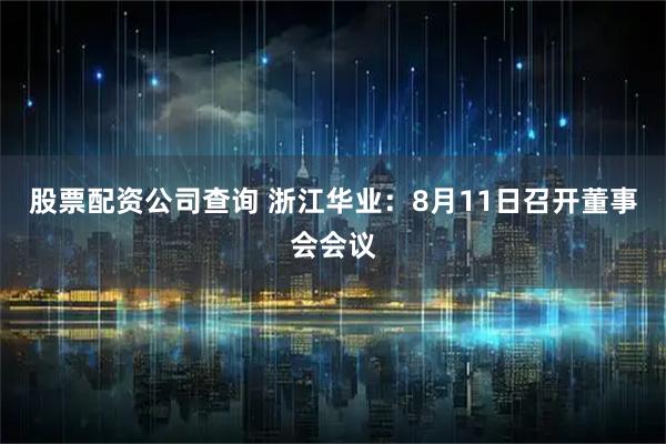 股票配资公司查询 浙江华业：8月11日召开董事会会议