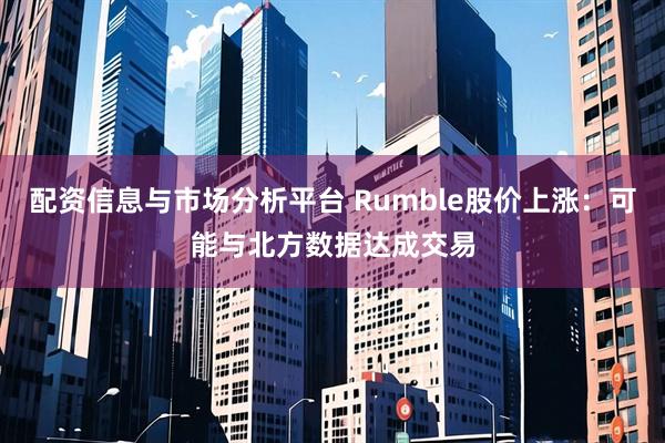 配资信息与市场分析平台 Rumble股价上涨：可能与北方数据达成交易