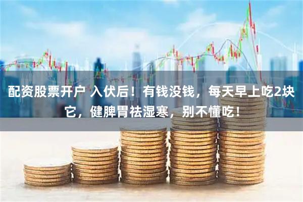 配资股票开户 入伏后！有钱没钱，每天早上吃2块它，健脾胃祛湿寒，别不懂吃！