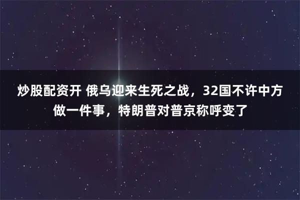 炒股配资开 俄乌迎来生死之战，32国不许中方做一件事，特朗普对普京称呼变了