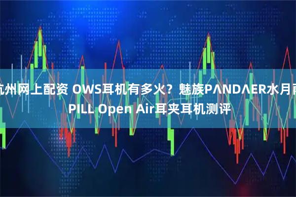 杭州网上配资 OWS耳机有多火？魅族PΛNDΛER水月雨 PILL Open Air耳夹耳机测评