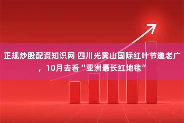 正规炒股配资知识网 四川光雾山国际红叶节邀老广，10月去看“亚洲最长红地毯”