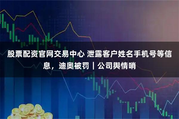 股票配资官网交易中心 泄露客户姓名手机号等信息，迪奥被罚｜公司舆情哨