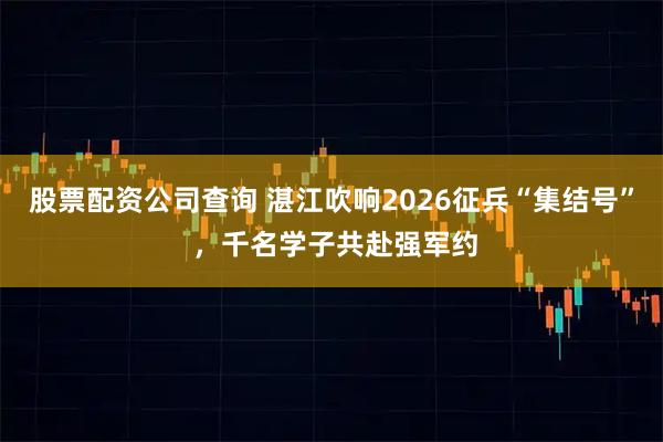 股票配资公司查询 湛江吹响2026征兵“集结号” ，千名学子共赴强军约
