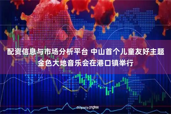 配资信息与市场分析平台 中山首个儿童友好主题金色大地音乐会在港口镇举行